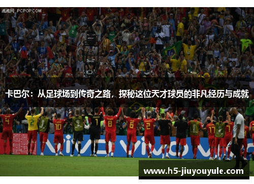 卡巴尔：从足球场到传奇之路，探秘这位天才球员的非凡经历与成就