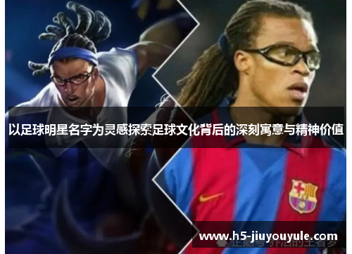 以足球明星名字为灵感探索足球文化背后的深刻寓意与精神价值
