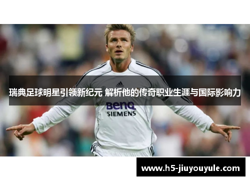 瑞典足球明星引领新纪元 解析他的传奇职业生涯与国际影响力