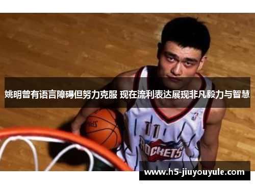 姚明曾有语言障碍但努力克服 现在流利表达展现非凡毅力与智慧
