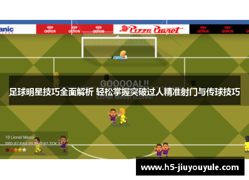 足球明星技巧全面解析 轻松掌握突破过人精准射门与传球技巧