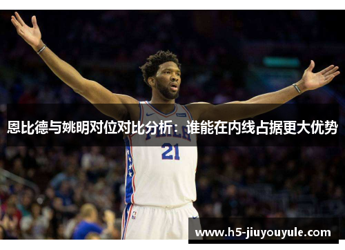恩比德与姚明对位对比分析：谁能在内线占据更大优势