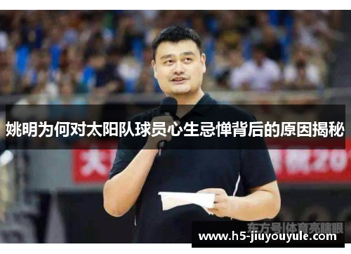 姚明为何对太阳队球员心生忌惮背后的原因揭秘