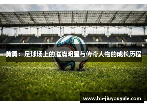 黄勇：足球场上的璀璨明星与传奇人物的成长历程
