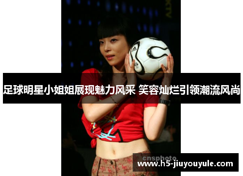 足球明星小姐姐展现魅力风采 笑容灿烂引领潮流风尚