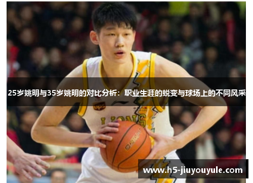 25岁姚明与35岁姚明的对比分析：职业生涯的蜕变与球场上的不同风采