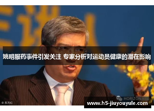 姚明服药事件引发关注 专家分析对运动员健康的潜在影响