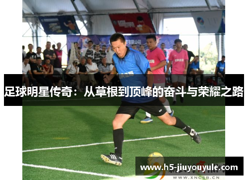 足球明星传奇：从草根到顶峰的奋斗与荣耀之路
