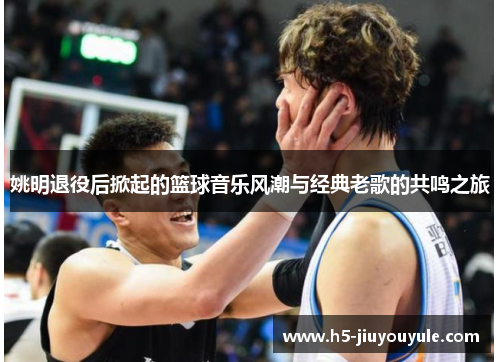 姚明退役后掀起的篮球音乐风潮与经典老歌的共鸣之旅