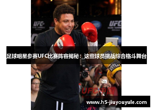 足球明星参赛UFC比赛阵容揭秘：这些球员挑战综合格斗舞台
