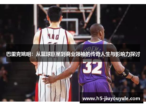 巴里克姚明：从篮球巨星到商业领袖的传奇人生与影响力探讨