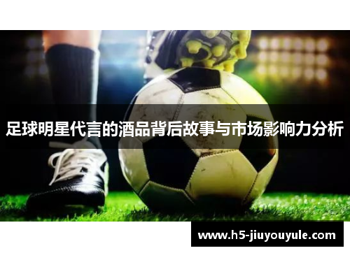 足球明星代言的酒品背后故事与市场影响力分析
