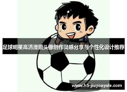 足球明星高清漫画头像创作灵感分享与个性化设计推荐