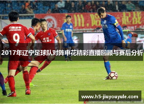 2017年辽宁足球队对阵申花精彩直播回顾与赛后分析