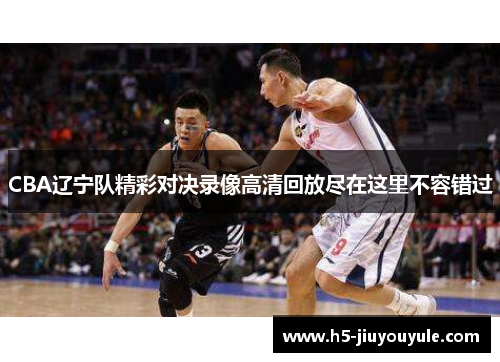 CBA辽宁队精彩对决录像高清回放尽在这里不容错过