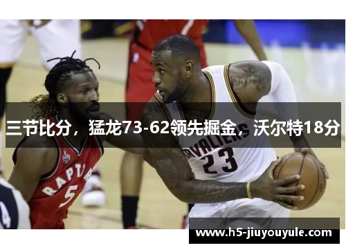 三节比分，猛龙73-62领先掘金，沃尔特18分