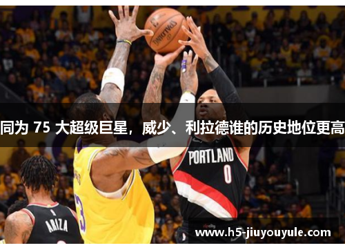 同为 75 大超级巨星，威少、利拉德谁的历史地位更高