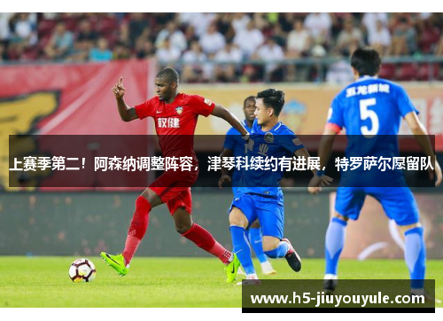 上赛季第二！阿森纳调整阵容，津琴科续约有进展，特罗萨尔愿留队