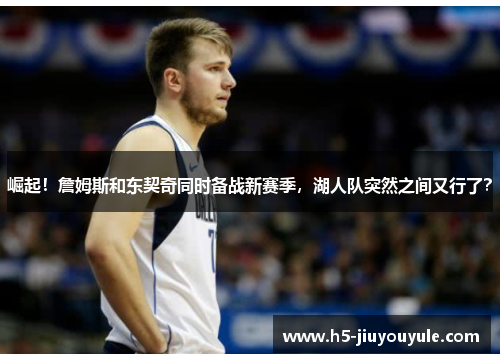 崛起！詹姆斯和东契奇同时备战新赛季，湖人队突然之间又行了？