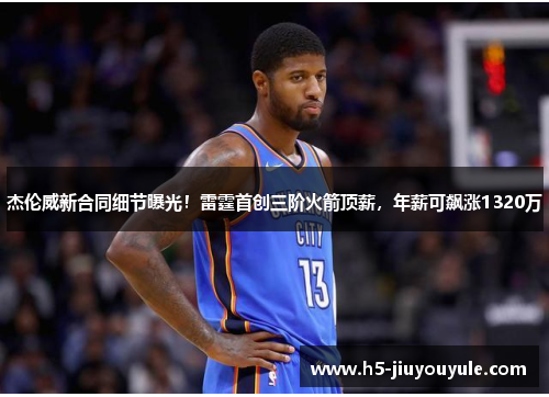 杰伦威新合同细节曝光！雷霆首创三阶火箭顶薪，年薪可飙涨1320万