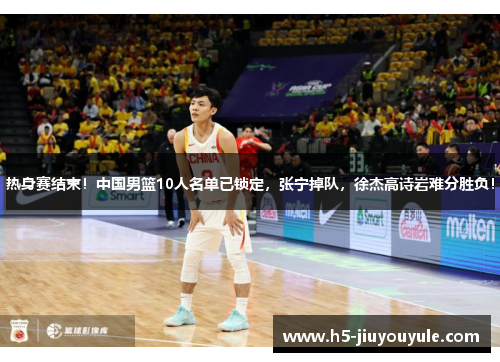 热身赛结束！中国男篮10人名单已锁定，张宁掉队，徐杰高诗岩难分胜负！