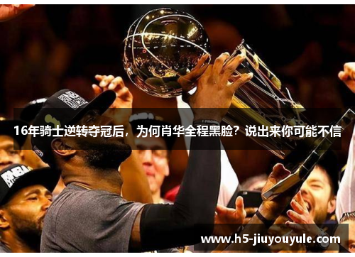 16年骑士逆转夺冠后，为何肖华全程黑脸？说出来你可能不信