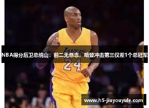 NBA得分后卫总统山：前二无悬念，哈登冲击第三仅差1个总冠军